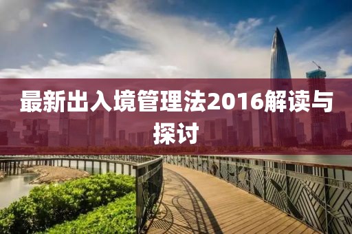 最新出入境管理法2016解讀與探討