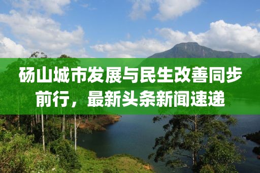 碭山城市發(fā)展與民生改善同步前行，最新頭條新聞速遞