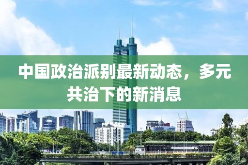 中國政治派別最新動態，多元共治下的新消息