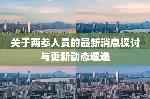 關于兩參人員的最新消息探討與更新動態速遞