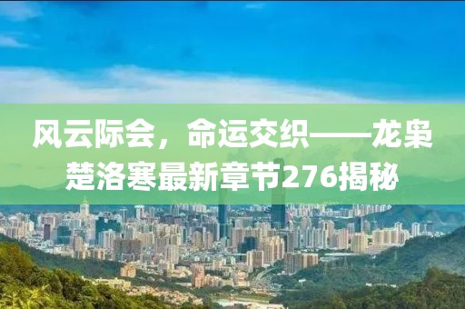 風(fēng)云際會，命運交織——龍梟楚洛寒最新章節(jié)276揭秘