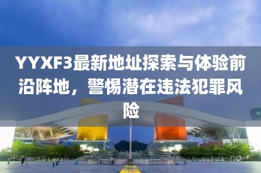 YYXF3最新地址探索與體驗前沿陣地，警惕潛在違法犯罪風險