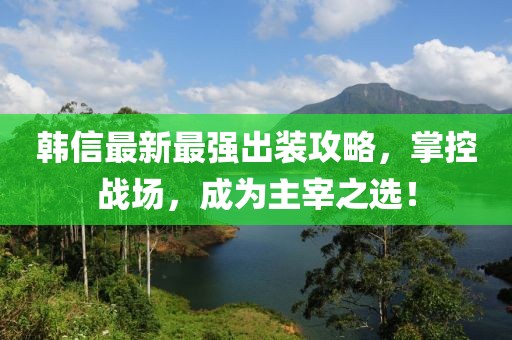 韓信最新最強出裝攻略，掌控戰場，成為主宰之選！