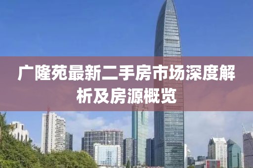 廣隆苑最新二手房市場深度解析及房源概覽