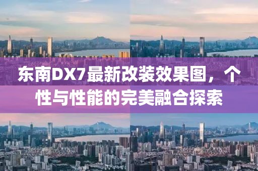 東南DX7最新改裝效果圖，個性與性能的完美融合探索