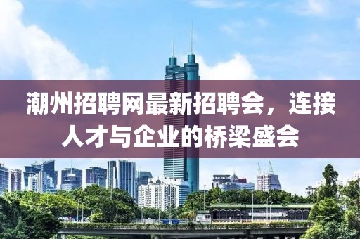 潮州招聘網最新招聘會，連接人才與企業的橋梁盛會