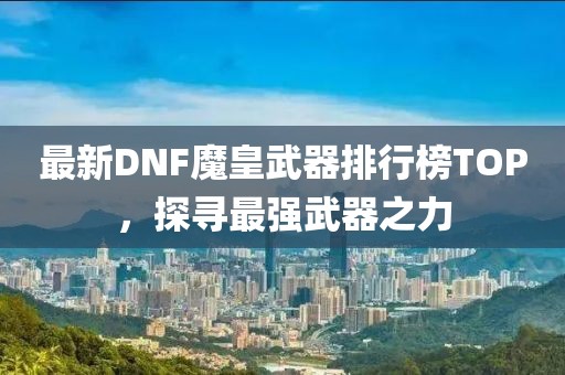 最新DNF魔皇武器排行榜TOP，探尋最強武器之力