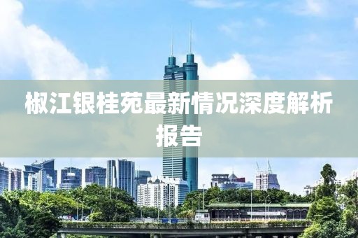 椒江銀桂苑最新情況深度解析報告