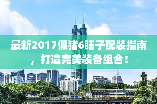 最新2017假豬6瞎子配裝指南，打造完美裝備組合！