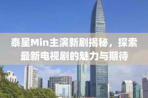 泰星Min主演新劇揭秘，探索最新電視劇的魅力與期待