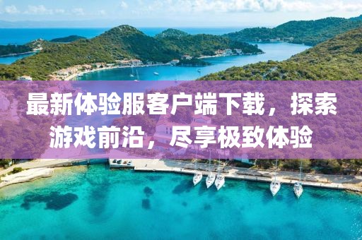 最新體驗服客戶端下載，探索游戲前沿，盡享極致體驗