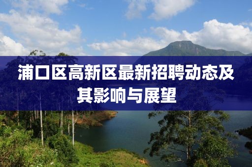 浦口區高新區最新招聘動態及其影響與展望