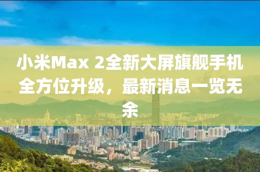 小米Max 2全新大屏旗艦手機全方位升級，最新消息一覽無余