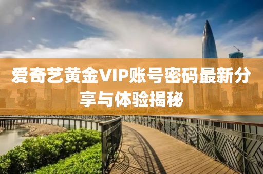 愛奇藝黃金VIP賬號密碼最新分享與體驗揭秘