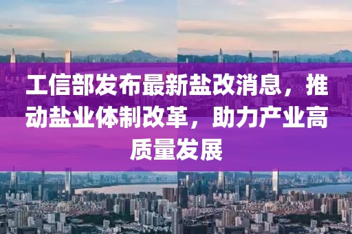 工信部發(fā)布最新鹽改消息，推動鹽業(yè)體制改革，助力產業(yè)高質量發(fā)展