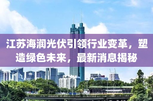 江蘇海潤光伏引領行業(yè)變革，塑造綠色未來，最新消息揭秘