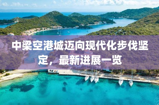 中梁空港城邁向現(xiàn)代化步伐堅(jiān)定，最新進(jìn)展一覽