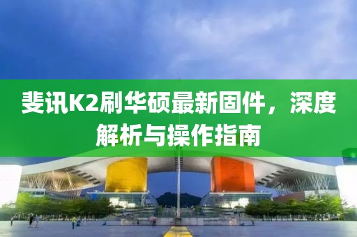 斐訊K2刷華碩最新固件，深度解析與操作指南