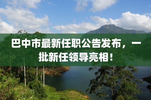 巴中市最新任職公告發布，一批新任領導亮相！