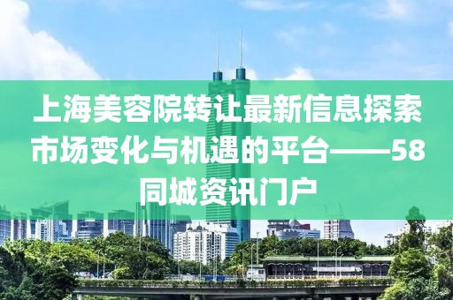 上海美容院轉讓最新信息探索市場變化與機遇的平臺——58同城資訊門戶