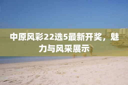 中原風彩22選5最新開獎，魅力與風采展示