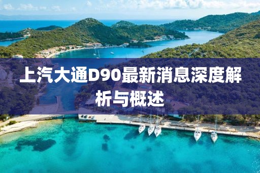 上汽大通D90最新消息深度解析與概述