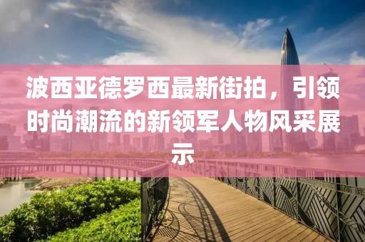 波西亞德羅西最新街拍，引領時尚潮流的新領軍人物風采展示