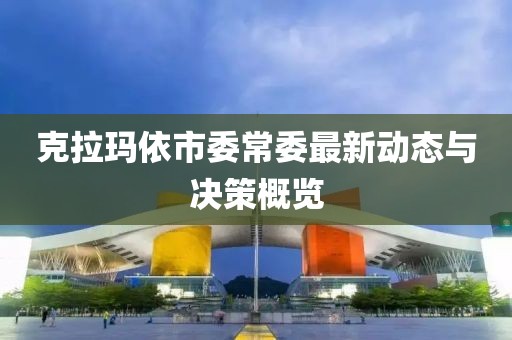 克拉瑪依市委常委最新動態與決策概覽