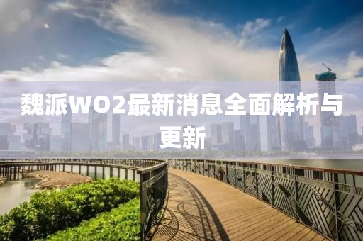 魏派WO2最新消息全面解析與更新