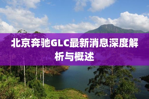 北京奔馳GLC最新消息深度解析與概述