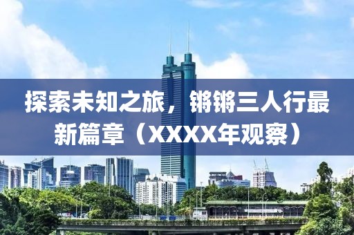 探索未知之旅，鏘鏘三人行最新篇章（XXXX年觀察）