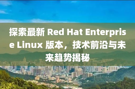 探索最新 Red Hat Enterprise Linux 版本，技術前沿與未來趨勢揭秘