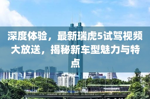 深度體驗，最新瑞虎5試駕視頻大放送，揭秘新車型魅力與特點