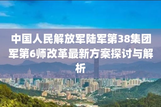 中國人民解放軍陸軍第38集團軍第6師改革最新方案探討與解析