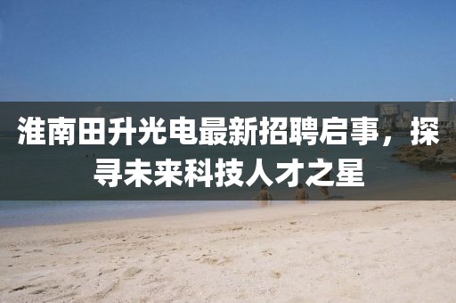 淮南田升光電最新招聘啟事，探尋未來科技人才之星