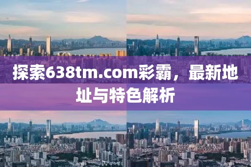 探索638tm.com彩霸，最新地址與特色解析