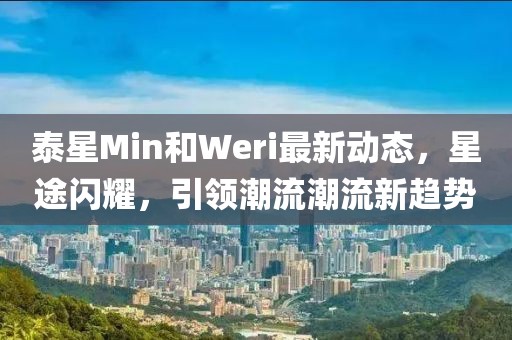 泰星Min和Weri最新動態，星途閃耀，引領潮流潮流新趨勢