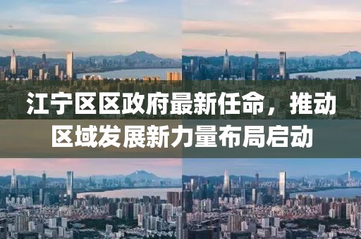 江寧區區政府最新任命，推動區域發展新力量布局啟動