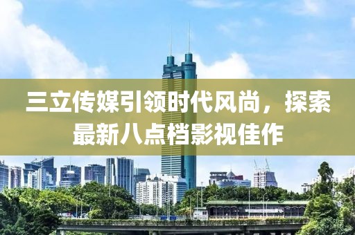 三立傳媒引領(lǐng)時(shí)代風(fēng)尚，探索最新八點(diǎn)檔影視佳作