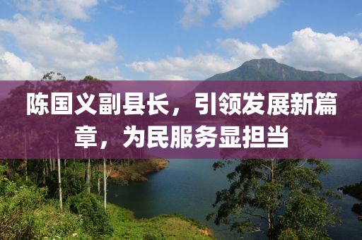 陳國義副縣長，引領發展新篇章，為民服務顯擔當