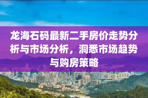 龍海石碼最新二手房價(jià)走勢分析與市場分析，洞悉市場趨勢與購房策略