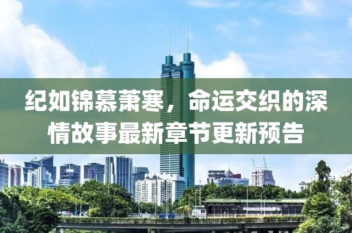 紀如錦慕蕭寒，命運交織的深情故事最新章節更新預告