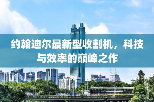 約翰迪爾最新型收割機，科技與效率的巔峰之作