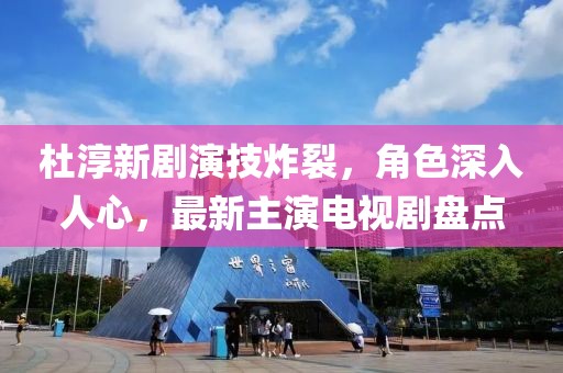 杜淳新劇演技炸裂，角色深入人心，最新主演電視劇盤點(diǎn)