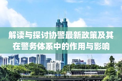 解讀與探討協(xié)警最新政策及其在警務(wù)體系中的作用與影響