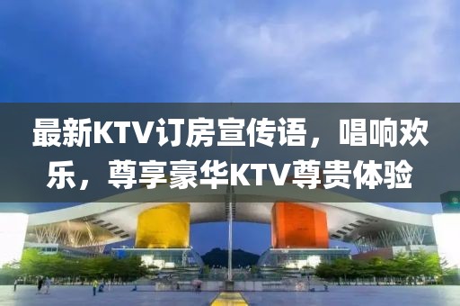 最新KTV訂房宣傳語(yǔ)，唱響歡樂(lè)，尊享豪華KTV尊貴體驗(yàn)