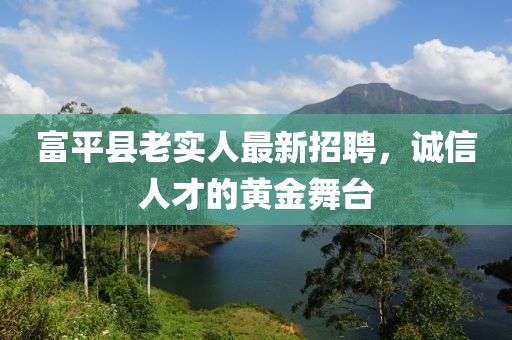 富平縣老實人最新招聘，誠信人才的黃金舞臺