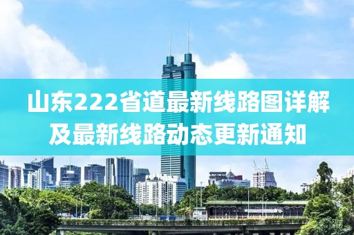 山東222省道最新線路圖詳解及最新線路動態(tài)更新通知