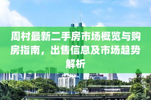 周村最新二手房市場概覽與購房指南，出售信息及市場趨勢解析