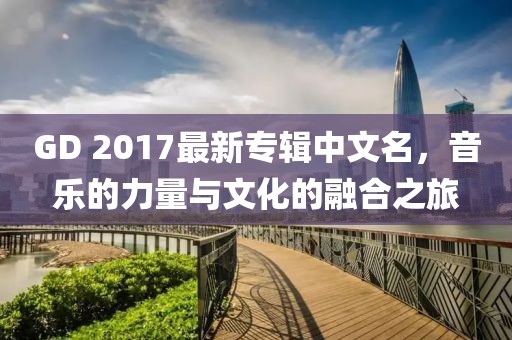 GD 2017最新專輯中文名，音樂的力量與文化的融合之旅